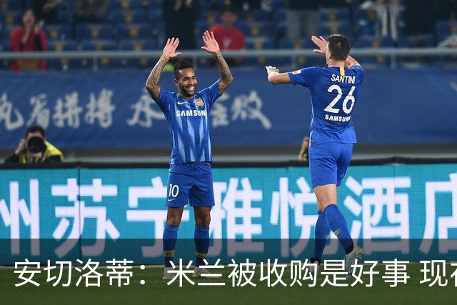 安切洛蒂：米兰被收购是好事 现在不谈回米兰可能