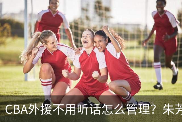 CBA外援不用听话怎么管理？朱芳雨：翻译会给他看我以前是什么状态